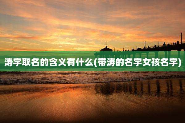 涛字取名的含义有什么(带涛的名字女孩名字)