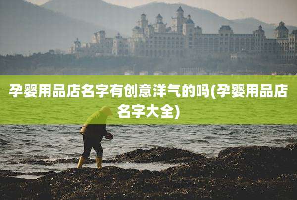 孕婴用品店名字有创意洋气的吗(孕婴用品店名字大全)