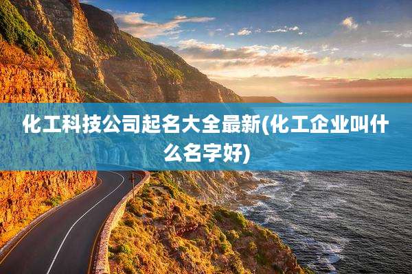 化工科技公司起名大全最新(化工企业叫什么名字好)