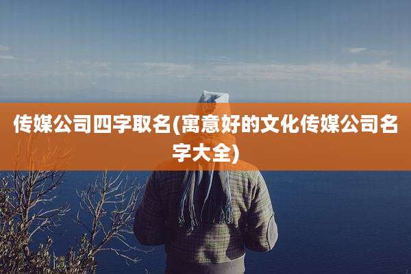 传媒公司四字取名(寓意好的文化传媒公司名字大全)