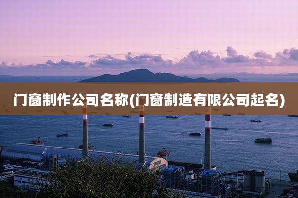 门窗制作公司名称(门窗制造有限公司起名)