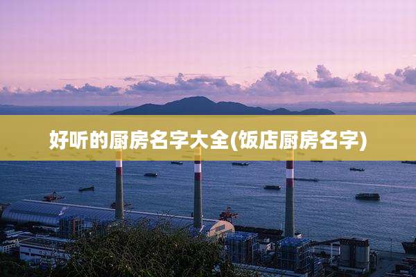 好听的厨房名字大全(饭店厨房名字)