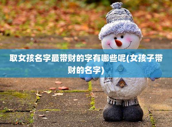 取女孩名字最带财的字有哪些呢(女孩子带财的名字)