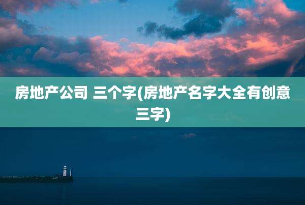房地产公司 三个字(房地产名字大全有创意三字)