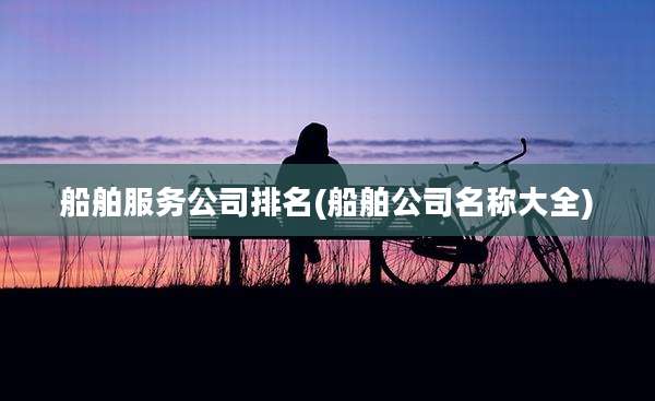 船舶服务公司排名(船舶公司名称大全)