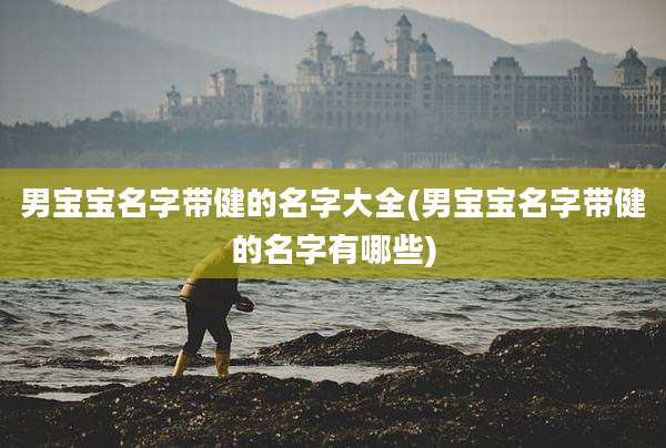 男宝宝名字带健的名字大全(男宝宝名字带健的名字有哪些)