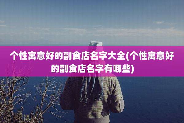 个性寓意好的副食店名字大全(个性寓意好的副食店名字有哪些)