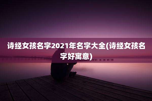 诗经女孩名字2021年名字大全(诗经女孩名字好寓意)