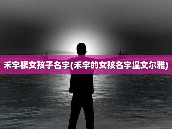 禾字根女孩子名字(禾字的女孩名字温文尔雅)