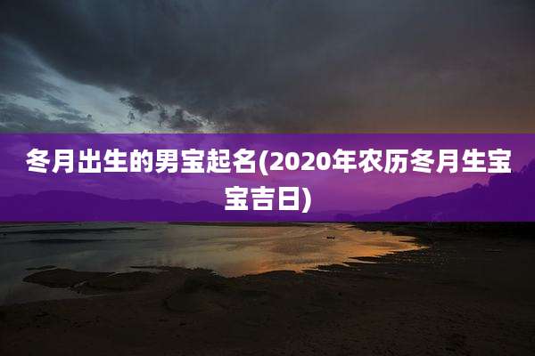 冬月出生的男宝起名(2020年农历冬月生宝宝吉日)