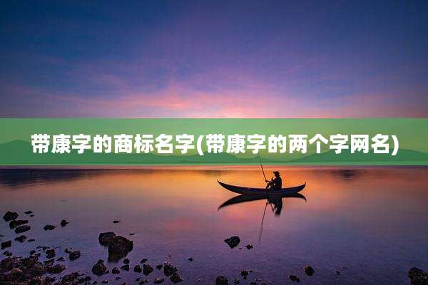 带康字的商标名字(带康字的两个字网名)