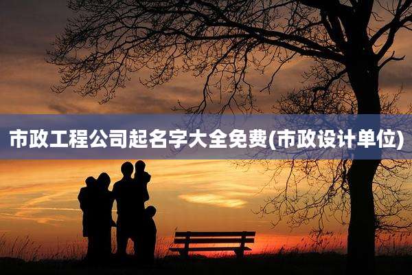 市政工程公司起名字大全免费(市政设计单位)