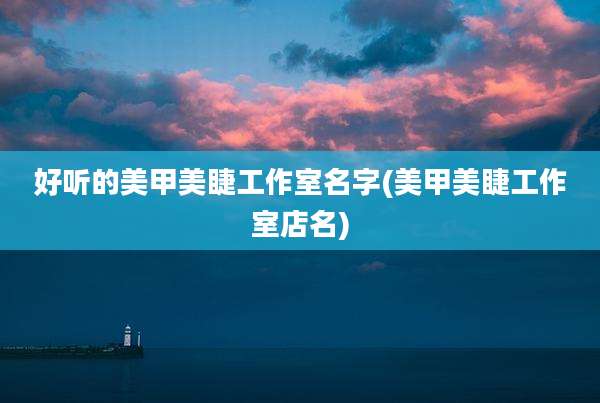 好听的美甲美睫工作室名字(美甲美睫工作室店名)