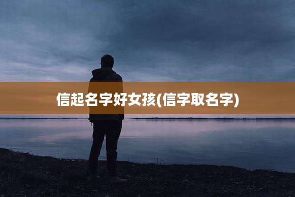 信起名字好女孩(信字取名字)