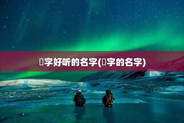 玥字好听的名字(玥字的名字)