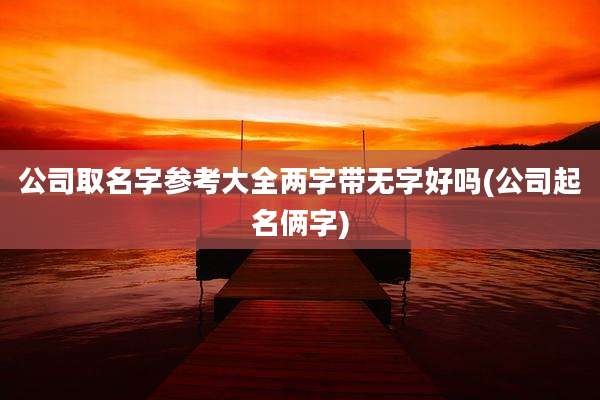 公司取名字参考大全两字带无字好吗(公司起名俩字)