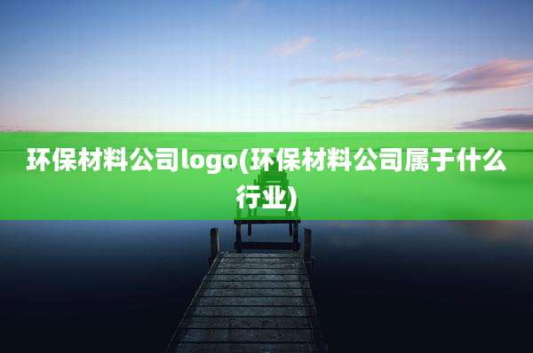 环保材料公司logo(环保材料公司属于什么行业)