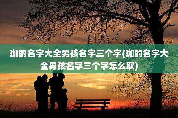 珈的名字大全男孩名字三个字(珈的名字大全男孩名字三个字怎么取)