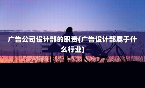 广告公司设计部的职责(广告设计部属于什么行业)