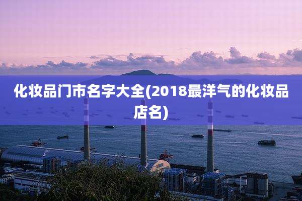 化妆品门市名字大全(2018最洋气的化妆品店名)