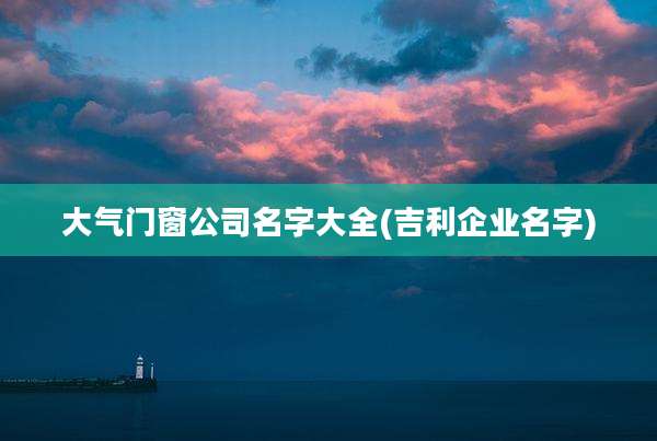 大气门窗公司名字大全(吉利企业名字)