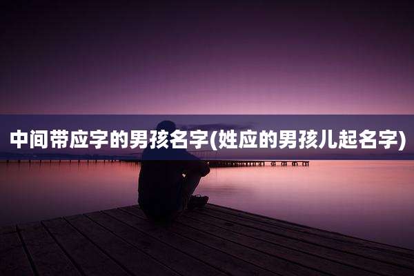 中间带应字的男孩名字(姓应的男孩儿起名字)