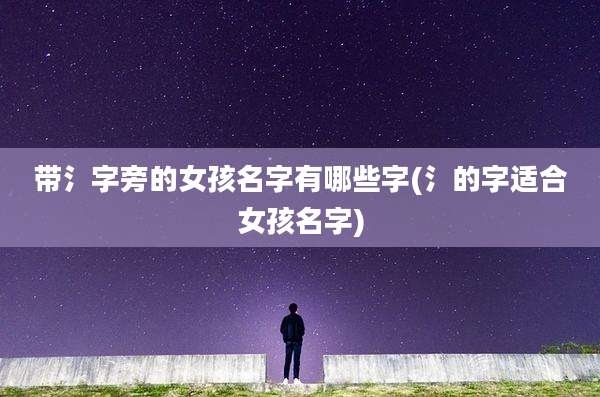 带氵字旁的女孩名字有哪些字(氵的字适合女孩名字)