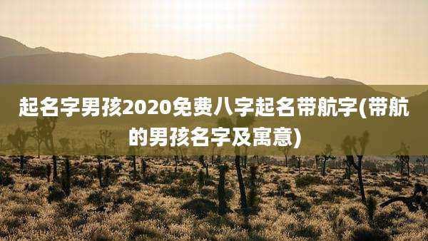起名字男孩2020免费八字起名带航字(带航的男孩名字及寓意)