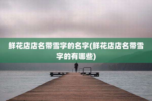 鲜花店店名带雪字的名字(鲜花店店名带雪字的有哪些)