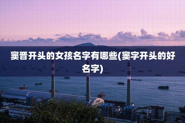 窦晋开头的女孩名字有哪些(窦字开头的好名字)