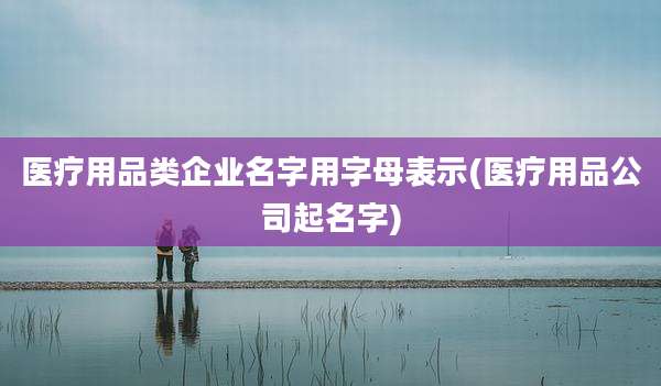 医疗用品类企业名字用字母表示(医疗用品公司起名字)
