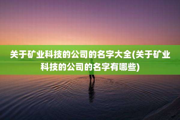 关于矿业科技的公司的名字大全(关于矿业科技的公司的名字有哪些)