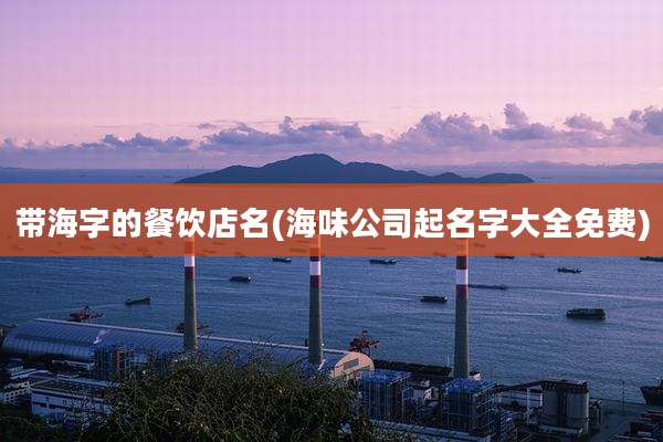 带海字的餐饮店名(海味公司起名字大全免费)