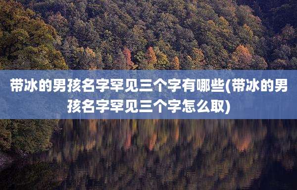 带冰的男孩名字罕见三个字有哪些(带冰的男孩名字罕见三个字怎么取)