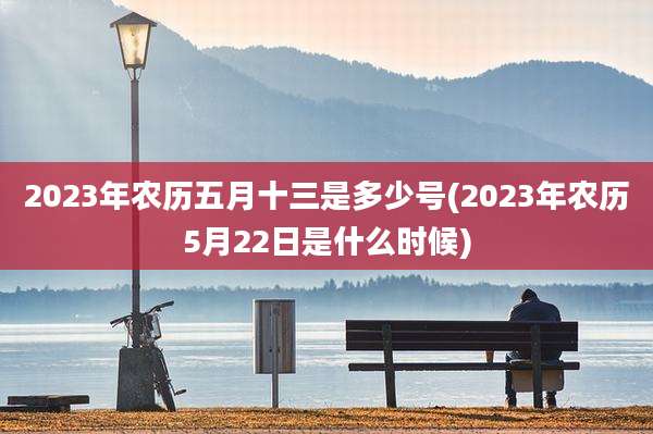 2023年农历五月十三是多少号(2023年农历5月22日是什么时候)