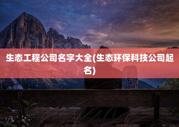 生态工程公司名字大全(生态环保科技公司起名)