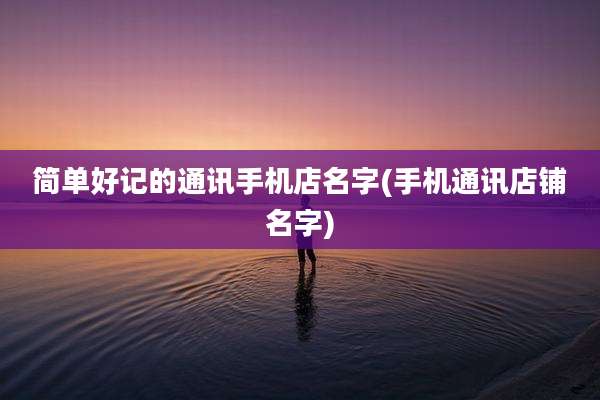 简单好记的通讯手机店名字(手机通讯店铺名字)