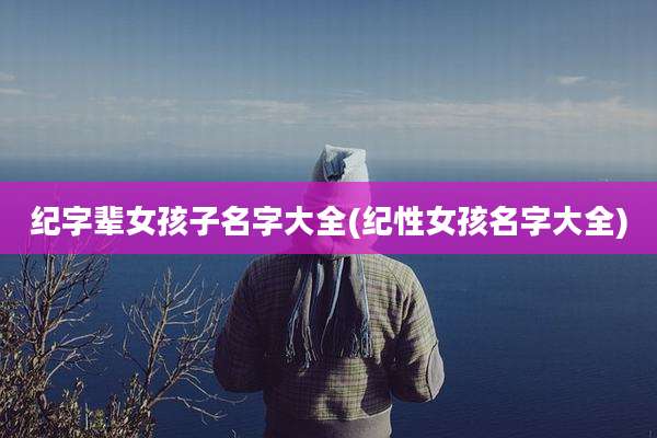 纪字辈女孩子名字大全(纪性女孩名字大全)