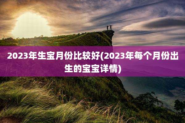 2023年生宝月份比较好(2023年每个月份出生的宝宝详情)
