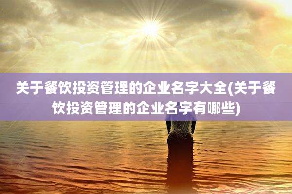 关于餐饮投资管理的企业名字大全(关于餐饮投资管理的企业名字有哪些)