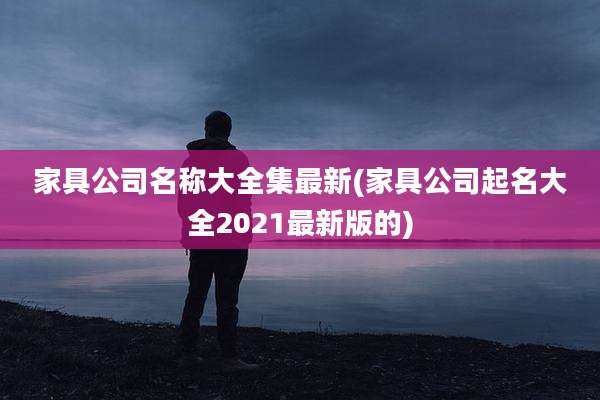 家具公司名称大全集最新(家具公司起名大全2021最新版的)