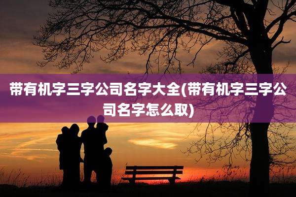 带有机字三字公司名字大全(带有机字三字公司名字怎么取)