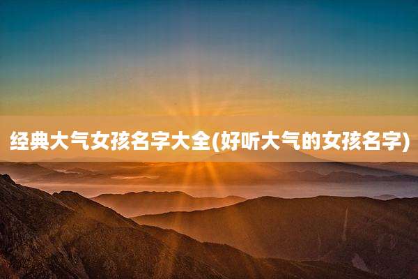 经典大气女孩名字大全(好听大气的女孩名字)