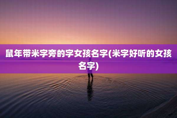 鼠年带米字旁的字女孩名字(米字好听的女孩名字)