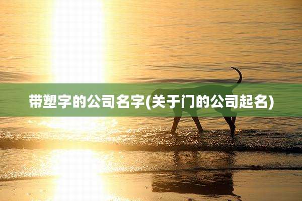带塑字的公司名字(关于门的公司起名)