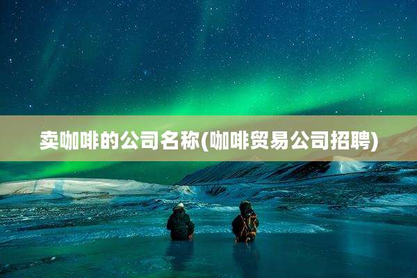 卖咖啡的公司名称(咖啡贸易公司招聘)
