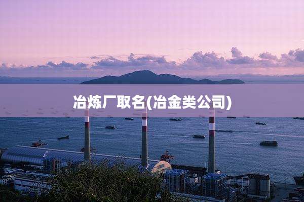 冶炼厂取名(冶金类公司)