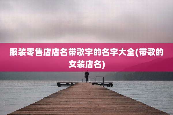 服装零售店店名带歌字的名字大全(带歌的女装店名)