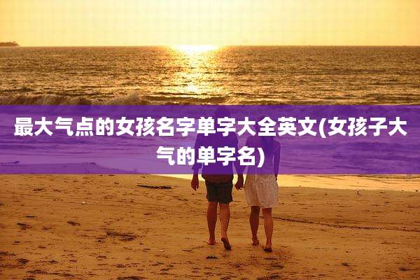 最大气点的女孩名字单字大全英文(女孩子大气的单字名)
