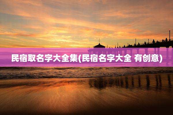 民宿取名字大全集(民宿名字大全 有创意)
